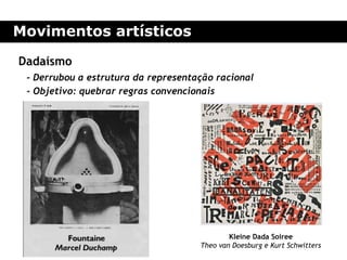 Movimentos artísticos

Dadaísmo
 - Derrubou a estrutura da representação racional
 - Objetivo: quebrar regras convencionais




                                             Kleine Dada Soiree
                                     Theo van Doesburg e Kurt Schwitters
 