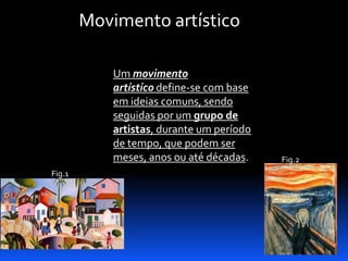 Movimento artístico
Um movimento
artístico define-se com base
em ideias comuns, sendo
seguidas por um grupo de
artistas, durante um período
de tempo, que podem ser
meses, anos ou até décadas.
Fig.1

Fig.2

 