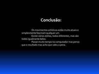 Conclusão:
Os movimentos artísticos estão muito atuais e
simplesmente fascinam qualquer um.
Existe vários estilos, todos diferentes, mas são
todos igualmente belos.
Passei muito tempo no computador mas penso
que o resultado mas acho que valeu a pena.

 