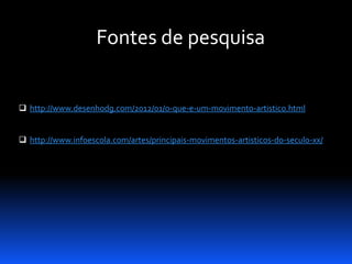 Fontes de pesquisa
 http://www.desenhodg.com/2012/01/o-que-e-um-movimento-artistico.html
 http://www.infoescola.com/artes/principais-movimentos-artisticos-do-seculo-xx/

 