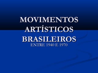 MOVIMENTOSMOVIMENTOS
ARTÍSTICOSARTÍSTICOS
BRASILEIROSBRASILEIROS
ENTRE 1940 E 1970ENTRE 1940 E 1970
 