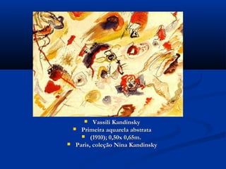  Vassili KandinskyVassili Kandinsky
 Primeira aquarela abstrataPrimeira aquarela abstrata
 (1910); 0,50x 0,65m. (1910); 0,50x 0,65m. 
 Paris, coleção Nina KandinskyParis, coleção Nina Kandinsky
 