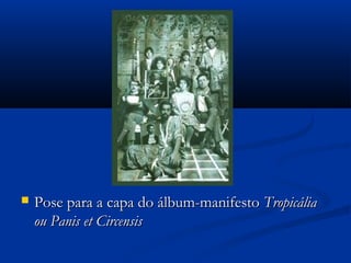  Pose para a capa do álbum-manifestoPose para a capa do álbum-manifesto TropicáliaTropicália
ou Panis et Circensisou Panis et Circensis
 