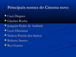 Principais nomes do Cinema novoPrincipais nomes do Cinema novo
 Cacá DieguesCacá Diegues
 Glauber RochaGlauber Rocha
 Joaquim Pedro de AndradeJoaquim Pedro de Andrade
 Leon HirszmanLeon Hirszman
 Nelson Pereira dos SantosNelson Pereira dos Santos
 Roberto SantosRoberto Santos
 Ruy GuerraRuy Guerra
 