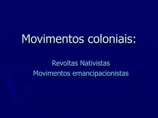 Movimentos coloniais: Revoltas Nativistas Movimentos emancipacionistas 