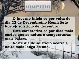 O inverno inicia-se por volta do
dia 22 de Dezembro(no Hemisfério
Norte)- solstício de dezembro.
Este caracteriza-se por dias mais
curtos que as noites e temperaturas
mais baixas.
Neste dia de solstício ocorre a
noite mais longa do ano.

 