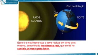 Esse é o movimento que a terra realiza em torno de si
mesma, denominado movimento real, que se dá no
sentido de oeste para leste.
 