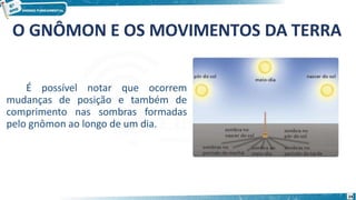 O GNÔMON E OS MOVIMENTOS DA TERRA
É possível notar que ocorrem
mudanças de posição e também de
comprimento nas sombras formadas
pelo gnômon ao longo de um dia.
24
 