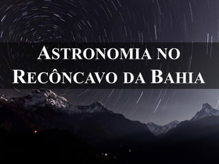 ASTRONOMIA NO
RECÔNCAVO DA BAHIA
 