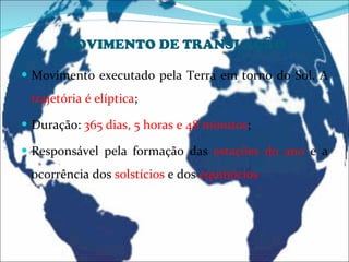 MOVIMENTO DE TRANSLAÇÃO Movimento executado pela Terra em torno do Sol. A  trajetória é elíptica ; Duração:  365 dias, 5 horas e 48 minutos ; Responsável pela formação das  estações do ano  e a ocorrência dos  solstícios  e dos  equinócios 