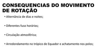 CONSEQUENCIAS DO MOVIMENTO
DE ROTAÇÃO
• Alternância de dias e noites;
• Diferentes fuso horários;
• Circulação atmosférica;
• Arredondamento no trópico de Equador e achatamento nos polos;
 