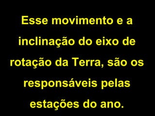 Esse movimento e a inclinação do eixo de rotação da Terra, são os responsáveis pelas estações do ano. 