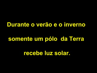 Durante o verão e o inverno somente um pólo da Terra recebe luz solar.