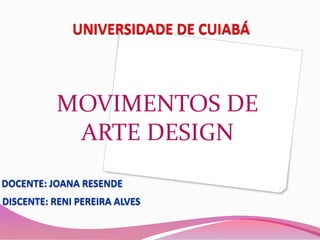 UNIVERSIDADE DE CUIABÁ MOVIMENTOS DE  ARTE DESIGN DOCENTE: JOANA RESENDE DISCENTE: RENI PEREIRA ALVES 