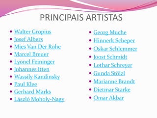 PRINCIPAIS ARTISTASWalter GropiusJosef AlbersMies Van Der RoheMarcel BreuerLyonel FeiningerJohannesIttenWassily KandinskyPaul KleeGerhard MarksLászlóMoholy-NagyGeorg Muche