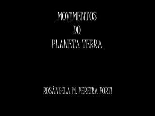 MOVIMENTOS 
DO 
PLANETA TERRA 
ROSÂNGELA M. PEREIRA FORTI 
 