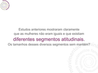 Estudos anteriores mostraram claramente que as mulheres não eram iguais e que existiam diferentes segmentos atitudinais. Os tamanhos desses diversos segmentos sem mantém? 