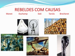 REBELDES COM CAUSAS
Monet Duchamp Dali Tarsila Brecheret
 