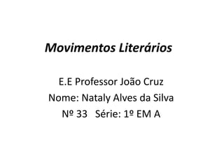 Movimentos Literários
E.E Professor João Cruz
Nome: Nataly Alves da Silva
Nº 33 Série: 1º EM A
 