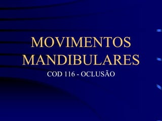 MOVIMENTOS
MANDIBULARES
COD 116 - OCLUSÃO
 