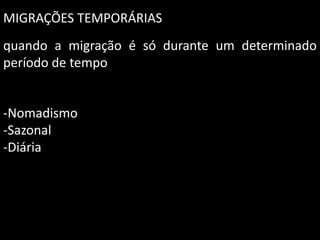 MIGRAÇÕES TEMPORÁRIAS
quando a migração é só durante um determinado
período de tempo

-Nomadismo
-Sazonal
-Diária

 
