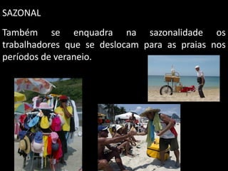 SAZONAL
Também se enquadra na sazonalidade os
trabalhadores que se deslocam para as praias nos
períodos de veraneio.

 