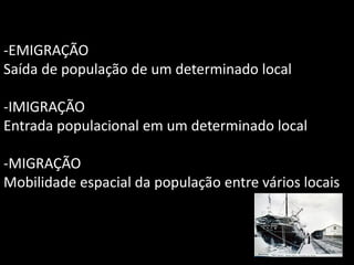 -EMIGRAÇÃO
Saída de população de um determinado local

-IMIGRAÇÃO
Entrada populacional em um determinado local
-MIGRAÇÃO
Mobilidade espacial da população entre vários locais

 