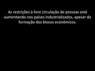 As restrições à livre circulação de pessoas está
aumentando nos países industrializados, apesar da
formação dos blocos econômicos.

 