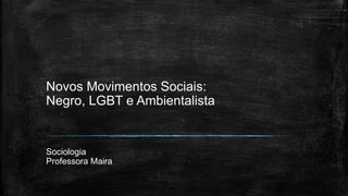 Novos Movimentos Sociais:
Negro, LGBT e Ambientalista
Sociologia
Professora Maira
 