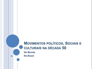 MOVIMENTOS POLÍTICOS, SOCIAIS E
CULTURAIS NA DÉCADA 50
No Mundo
No Brasil
 