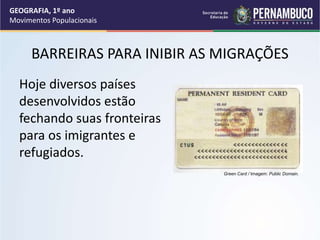 BARREIRAS PARA INIBIR AS MIGRAÇÕES
Hoje diversos países
desenvolvidos estão
fechando suas fronteiras
para os imigrantes e
refugiados.
GEOGRAFIA, 1º ano
Movimentos Populacionais
Green Card / Imagem: Public Domain.
 