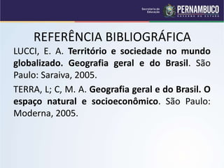 REFERÊNCIA BIBLIOGRÁFICA
LUCCI, E. A. Território e sociedade no mundo
globalizado. Geografia geral e do Brasil. São
Paulo: Saraiva, 2005.
TERRA, L; C, M. A. Geografia geral e do Brasil. O
espaço natural e socioeconômico. São Paulo:
Moderna, 2005.
 