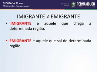 IMIGRANTE ≠ EMIGRANTE
• IMIGRANTE é aquele que chega a
determinada região.
• EMIGRANTE é aquele que sai de determinada
região.
GEOGRAFIA, 1º ano
Movimentos Populacionais
 