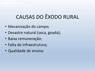 CAUSAS DO ÊXODO RURAL
• Mecanização do campo;
• Desastre natural (seca, geada);
• Baixa remuneração;
• Falta de infraestrutura;
• Qualidade de ensino.
GEOGRAFIA, 1º ano
Movimentos Populacionais
 