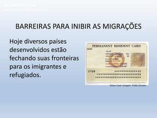 BARREIRAS PARA INIBIR AS MIGRAÇÕES
Hoje diversos países
desenvolvidos estão
fechando suas fronteiras
para os imigrantes e
refugiados.
GEOGRAFIA, 1º ano
Movimentos Populacionais
Green Card / Imagem: Public Domain.
 