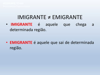 IMIGRANTE ≠ EMIGRANTE
• IMIGRANTE é aquele que chega a
determinada região.
• EMIGRANTE é aquele que sai de determinada
região.
GEOGRAFIA, 1º ano
Movimentos Populacionais
 
