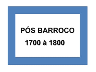 PÓS BARROCO
1700 à 1800
 