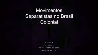 Movimentos
Separatistas no Brasil
Colonial
E . E . D . J . B
H I S T Ó R I A < 3
2 3 D E A G O S T O D E 2 0 2 2
N A T H A N I N E V E S
 