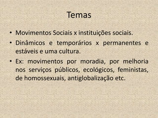 Temas
• Movimentos Sociais x instituições sociais.
• Dinâmicos e temporários x permanentes e
estáveis e uma cultura.
• Ex: movimentos por moradia, por melhoria
nos serviços públicos, ecológicos, feministas,
de homossexuais, antiglobalização etc.
 
