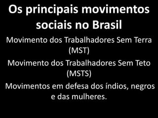 Os principais movimentos
sociais no Brasil
Movimento dos Trabalhadores Sem Terra
(MST)
Movimento dos Trabalhadores Sem Teto
(MSTS)
Movimentos em defesa dos índios, negros
e das mulheres.
 