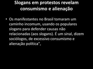 Slogans em protestos revelam
consumismo e alienação
• Os manifestantes no Brasil tomaram um
caminho incomum, usando os populares
slogans para defender causas não
relacionadas (aos slogans). É um sinal, dizem
sociólogos, de excessivo consumismo e
alienação política",
 