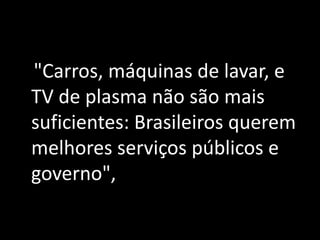 "Carros, máquinas de lavar, e
TV de plasma não são mais
suficientes: Brasileiros querem
melhores serviços públicos e
governo",
 