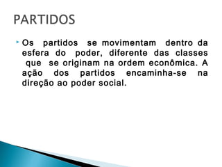  Os partidos se movimentam dentro da
esfera do poder, diferente das classes
que se originam na ordem econômica. A
ação dos partidos encaminha-se na
direção ao poder social.
 