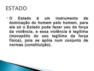  O Estado é um instrumento de
dominação do homem pelo homem, para
ele só o Estado pode fazer uso da força
da violência, e essa violência é legítima
(monopólio do uso legítimo da força
física), pois se apóia num conjunto de
normas (constituição).
 