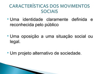  Uma identidade claramente definida e
reconhecida pelo público
 Uma oposição a uma situação social ou
legal.
 Um projeto alternativo de sociedade.
 