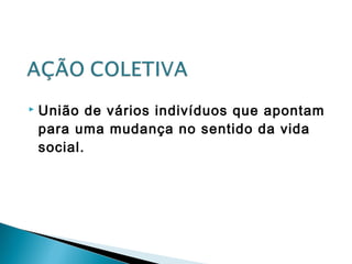  União de vários indivíduos que apontam
para uma mudança no sentido da vida
social.
 