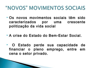  Os novos movimentos sociais têm sido
caracterizados por uma crescente
politização da vida social
 A crise do Estado do Bem-Estar Social.
 O Estado perde sua capacidade de
financiar o pleno emprego, entre em
cena o setor privado.
 