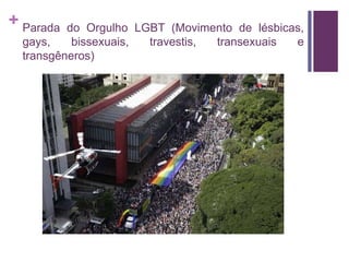 + Parada do Orgulho LGBT (Movimento de lésbicas, 
gays, bissexuais, travestis, transexuais e 
transgêneros) 
 