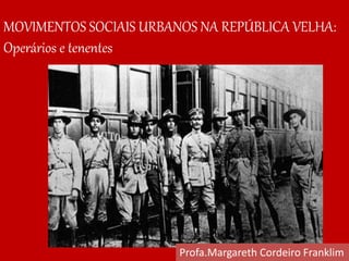 MOVIMENTOS SOCIAIS URBANOS NA REPÚBLICA VELHA:
Operários e tenentes
Profa.Margareth Cordeiro Franklim
 
