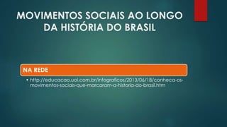 MOVIMENTOS SOCIAIS AO LONGO
DA HISTÓRIA DO BRASIL
NA REDE
• http://educacao.uol.com.br/infograficos/2013/06/18/conheca-os-
movimentos-sociais-que-marcaram-a-historia-do-brasil.htm
 